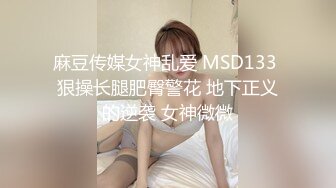 麻豆传媒女神乱爱 MSD133 狠操长腿肥臀警花 地下正义的逆袭 女神微微