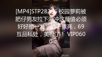 [MP4]STP28286 校园萝莉被肥仔男友拉下海冲这颜值必须好好撸一发，奶子漂亮，69互品私处，美极了！ VIP0600