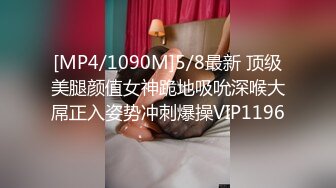 [MP4/1090M]5/8最新 顶级美腿颜值女神跪地吸吮深喉大屌正入姿势冲刺爆操VIP1196