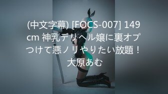 (中文字幕) [FOCS-007] 149cm 神乳デリヘル嬢に裏オプつけて悪ノリやりたい放題！ 大原あむ