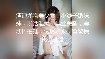 清纯尤物美少女，小辫子嫩妹妹，说话温柔，黑丝美腿，震动棒抽插，假屌骑乘，爸爸操我小骚逼