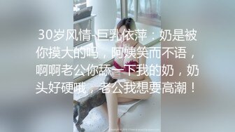 30岁风情-巨乳依萍：奶是被你摸大的吗，阿姨笑而不语，啊啊老公你舔一下我的奶，奶头好硬哦，老公我想要高潮！