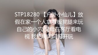 STP18280 【户外小仙儿】放假在家一个人拿着板凳腿来玩自己的小穴 父母在客厅看电视 我把房间门打开玩