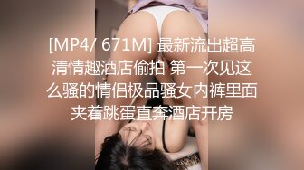 [MP4/ 671M] 最新流出超高清情趣酒店偷拍 第一次见这么骚的情侣极品骚女内裤里面夹着跳蛋直奔酒店开房