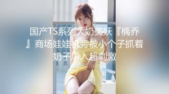 国产TS系列大奶美妖『楀乔』商场娃娃机旁被小个子抓着奶子后入超刺激