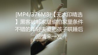 [MP4/376MB]【无水印精选】黑客破解家庭偷拍家里条件不错的年轻夫妻把孩子哄睡后激情来一发