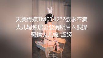 天美传媒TM0142??欲求不满大儿媳独居公公厕所后入狠操骚情大儿媳-虞姬