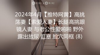 2024年4月【推特网黄】高挑荡妻【索爱人妻】长腿高挑眼镜人妻 与老公性爱啪啪 野外露出放尿 肛塞 脸穴同框 (8)