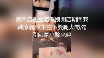 美甲店美女老板娘開店期間兼職撩騷,收銀臺下雙腿大開,勾引帥氣小夥來幹