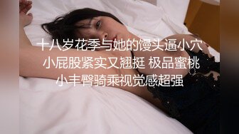 十八岁花季与她的馒头逼小穴 小屁股紧实又翘挺 极品蜜桃小丰臀骑乘视觉感超强