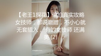 【老王1探花】偷拍真实攻略女技师，都说磨蹭，不小心就无套插入， 有的女技师 还满美 (2)