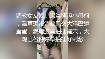 调教女友奴，黑丝情趣小母狗，淫声荡语调教口交大鸡巴舔蛋蛋，滴蜡道具抽插骚穴，大鸡巴各种爆草抽插好刺激