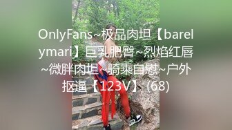 OnlyFans~极品肉坦【barelymari】巨乳肥臀~烈焰红唇~微胖肉坦~骑乘自慰~户外抠逼【123V】 (68)