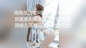 海角原创老阿姨 反差闷骚型 寂寞难耐喝多舔儿子那里 紫薇被儿子撞见 强行与自己的亲儿子做了