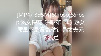 [MP4/ 895M]&nbsp;&nbsp;熟女探花_啪啪第一场_熟女质量还是很高,估计是丈夫无法满足