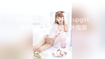 颜值巅峰??推特@Pickupgirl 最新约炮女神级颜值外围御姐口活一流