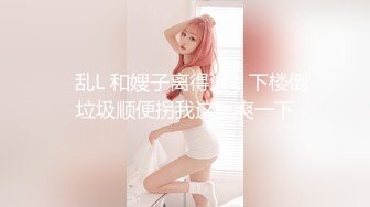 ✅乱L 和嫂子离得近，下楼倒垃圾顺便拐我这里爽一下