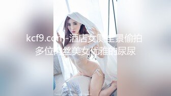 kcf9.com-酒店女厕全景偷拍 多位肉丝美女优雅的尿尿