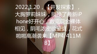 2022.1.20，【开发探索】，大胸萝莉妹妹，刚换了最新iPhone好开心，数完现金裸体相见，阴毛浓密欲望强，花式啪啪高潮袭来【MP4/411MB】