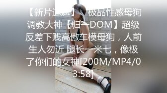 【新片速遞】 ⚡极品性感母狗调教大神【归一DOM】超级反差下贱高傲车模母狗，人前生人勿近 腿长一米七，像极了你们的女神[200M/MP4/03:58]