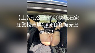 【上】七公子5000块玩石家庄警校直男狼狗弟弟,被无套草尿！