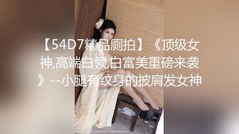 【54D7精品厕拍】《顶级女神,高端白领,白富美重磅来袭》--小腿有纹身的披肩发女神