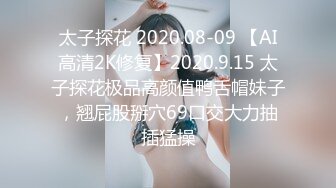 太子探花 2020.08-09 【AI高清2K修复】2020.9.15 太子探花极品高颜值鸭舌帽妹子，翘屁股掰穴69口交大力抽插猛操