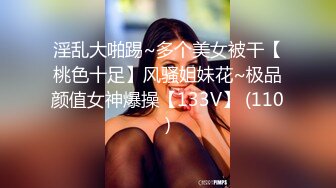 淫乱大啪踢~多个美女被干【桃色十足】风骚姐妹花~极品颜值女神爆操【133V】 (110)