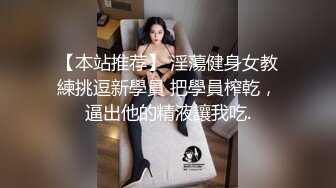 【本站推荐】 淫蕩健身女教練挑逗新學員 把學員榨乾，逼出他的精液讓我吃.