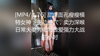 [MP4/ 1.7G] 甜美面孔瘦瘦模特女神，主动掰穴，卖力深喉日常夫妻秀啪啪做爱强力大战三小时