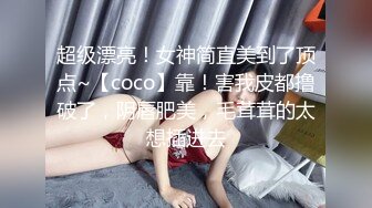 超级漂亮！女神简直美到了顶点~【coco】靠！害我皮都撸破了，阴唇肥美，毛茸茸的太想插进去