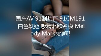 国产AV 91制片厂 91CM191 白色妖姬 吸精北欧名模 Melody Marks的啊!