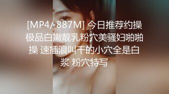 [MP4/ 887M] 今日推荐约操极品白嫩靓乳粉穴美骚妇啪啪操 速插浪叫干的小穴全是白浆 粉穴特写