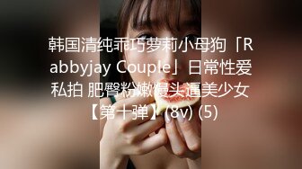 韩国清纯乖巧萝莉小母狗「Rabbyjay Couple」日常性爱私拍 肥臀粉嫩馒头逼美少女【第十弹】(8v) (5)