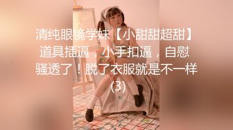 清纯眼镜学妹【小甜甜超甜】道具插逼，小手扣逼，自慰 骚透了！脱了衣服就是不一样 (3)