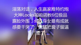 淫荡对话，人生赢家推特约炮大神Looks啪啪调教6位极品露脸外围，肏纹身女最有成就感要干哭了，太猛把套子留逼里了