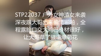 STP22037 户外女神渣女来袭深夜跟大哥出来偷情啪啪，全程露脸口交大鸡巴身材很好，让大哥草了骚逼爆菊花