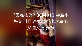 ?果冻传媒? BCM019 寂寞少妇勾引我 奇妙快感小穴里面又湿又滑 美樱