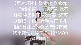 【新片速遞】&nbsp;&nbsp;❤️Ts妞妞酱❤️一天不射就不舒服 今天射了两次 感觉还可以继续 ，自己看毛片打飞机 射的丝袜上的全是 有没有狗狗来帮忙舔舔干净~[27M/mp4/01:11]