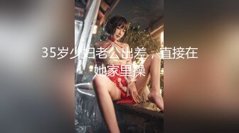 35岁少妇老公出差，直接在她家里操