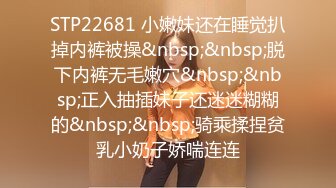 STP22681 小嫩妹还在睡觉扒掉内裤被操&nbsp;&nbsp;脱下内裤无毛嫩穴&nbsp;&nbsp;正入抽插妹子还迷迷糊糊的&nbsp;&nbsp;骑乘揉捏贫乳小奶子娇喘连连