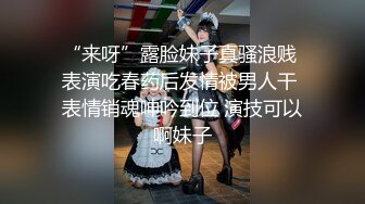 “来呀”露脸妹子真骚浪贱 表演吃春药后发情被男人干 表情销魂呻吟到位 演技可以啊妹子